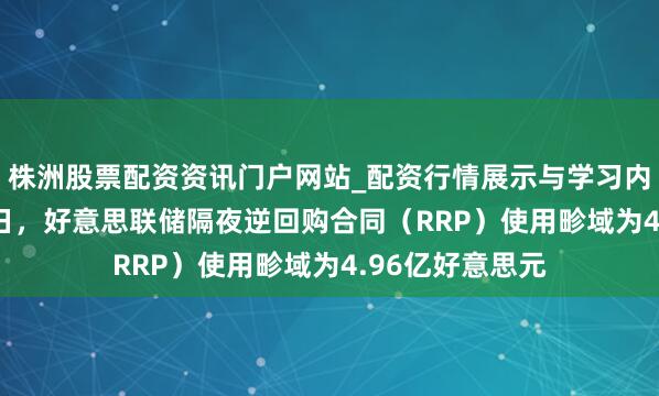 株洲股票配资资讯门户网站_配资行情展示与学习内容解析 2月20日，好意思联储隔夜逆回购合同（RRP）使用畛域为4.96亿好意思元