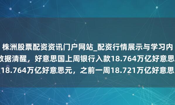 株洲股票配资资讯门户网站_配资行情展示与学习内容解析 好意思联储数据清醒，好意思国上周银行入款18.764万亿好意思元，之前一周18.721万亿好意思元
