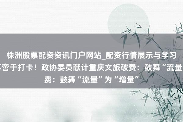 株洲股票配资资讯门户网站_配资行情展示与学习内容解析 不啻于打卡！政协委员献计重庆文旅破费：鼓舞“流量”为“增量”