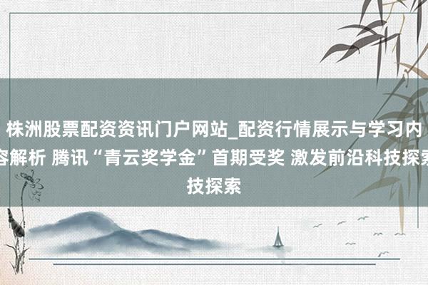 株洲股票配资资讯门户网站_配资行情展示与学习内容解析 腾讯“青云奖学金”首期受奖 激发前沿科技探索