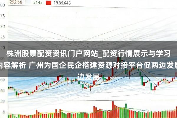 株洲股票配资资讯门户网站_配资行情展示与学习内容解析 广州为国企民企搭建资源对接平台促两边发展