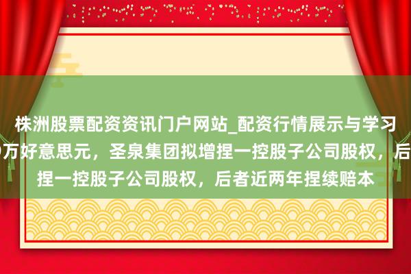 株洲股票配资资讯门户网站_配资行情展示与学习内容解析 动用429万好意思元，圣泉集团拟增捏一控股子公司股权，后者近两年捏续赔本