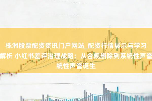 株洲股票配资资讯门户网站_配资行情展示与学习内容解析 小红书差评治理战略：从合规删除到系统性声誉诞生