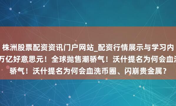 株洲股票配资资讯门户网站_配资行情展示与学习内容解析 一天挥发6.5万亿好意思元！全球抛售潮骄气！沃什提名为何会血洗币圈、闪崩贵金属？