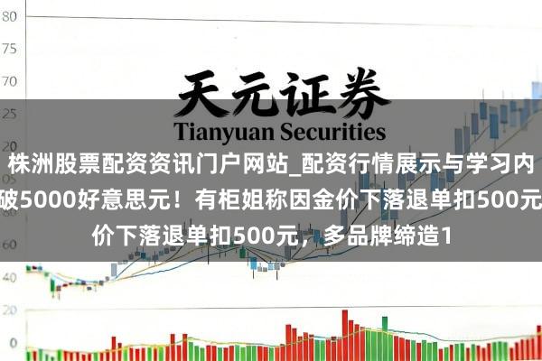 株洲股票配资资讯门户网站_配资行情展示与学习内容解析 黄金跌破5000好意思元！有柜姐称因金价下落退单扣500元，多品牌缔造1
