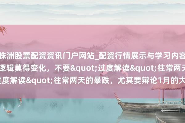 株洲股票配资资讯门户网站_配资行情展示与学习内容解析 高盛往来员：大逻辑莫得变化，不要"过度解读"往常两天的暴跌，尤其要辩论1月的大涨