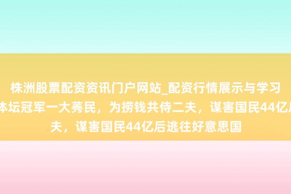 株洲股票配资资讯门户网站_配资行情展示与学习内容解析 她是体坛冠军一大莠民，为捞钱共侍二夫，谋害国民44亿后逃往好意思国