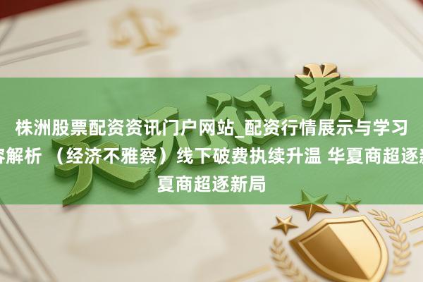 株洲股票配资资讯门户网站_配资行情展示与学习内容解析 （经济不雅察）线下破费执续升温 华夏商超逐新局
