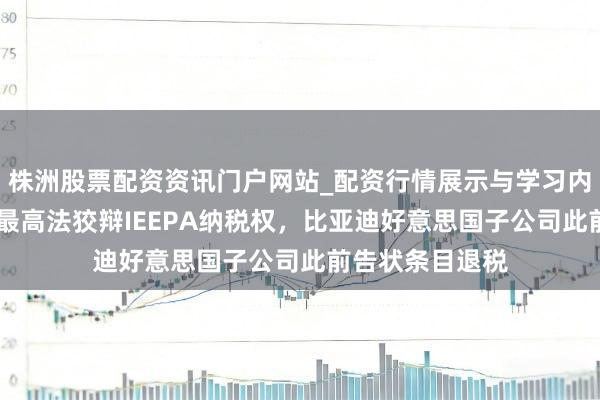 株洲股票配资资讯门户网站_配资行情展示与学习内容解析 好意思最高法狡辩IEEPA纳税权，比亚迪好意思国子公司此前告状条目退税
