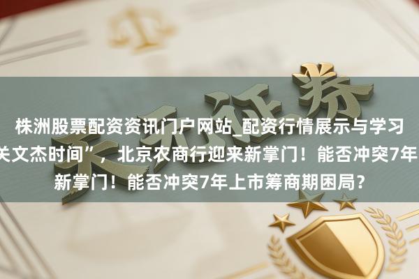 株洲股票配资资讯门户网站_配资行情展示与学习内容解析 告别“关文杰时间”，北京农商行迎来新掌门！能否冲突7年上市筹商期困局？