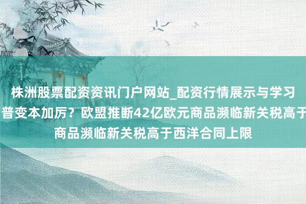株洲股票配资资讯门户网站_配资行情展示与学习内容解析 特朗普变本加厉？欧盟推断42亿欧元商品濒临新关税高于西洋合同上限