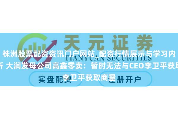 株洲股票配资资讯门户网站_配资行情展示与学习内容解析 大润发母公司高鑫零卖：暂时无法与CEO李卫平获取商量