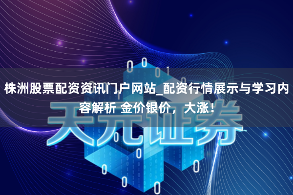 株洲股票配资资讯门户网站_配资行情展示与学习内容解析 金价银价，大涨！