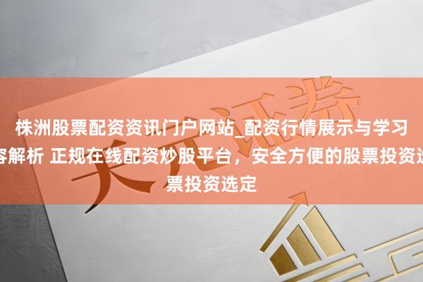 株洲股票配资资讯门户网站_配资行情展示与学习内容解析 正规在线配资炒股平台，安全方便的股票投资选定