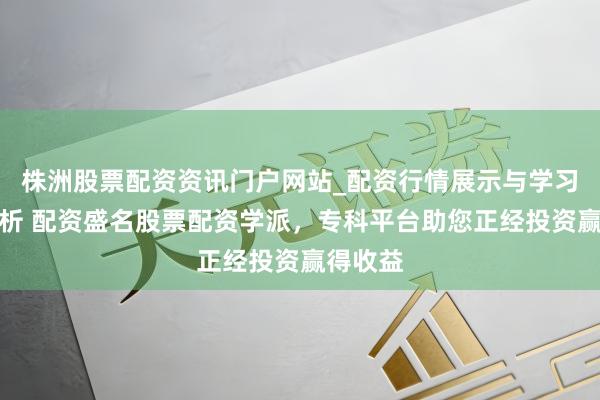 株洲股票配资资讯门户网站_配资行情展示与学习内容解析 配资盛名股票配资学派，专科平台助您正经投资赢得收益