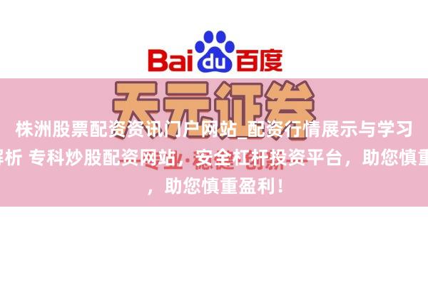 株洲股票配资资讯门户网站_配资行情展示与学习内容解析 专科炒股配资网站，安全杠杆投资平台，助您慎重盈利！