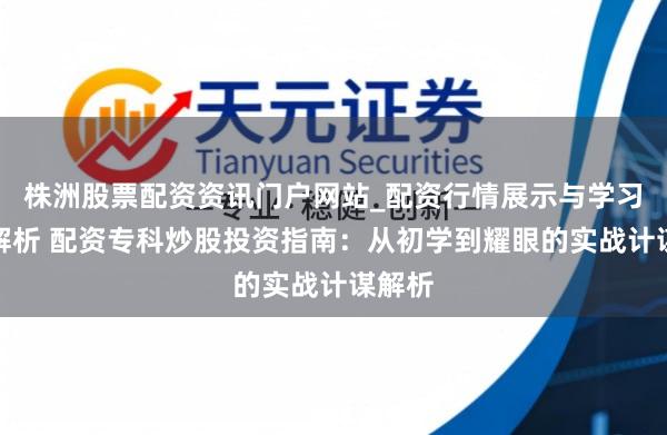 株洲股票配资资讯门户网站_配资行情展示与学习内容解析 配资专科炒股投资指南：从初学到耀眼的实战计谋解析