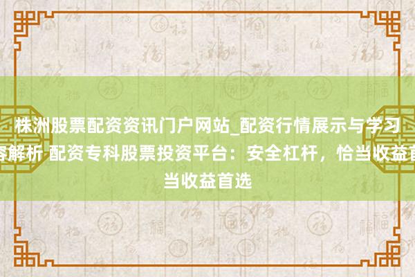 株洲股票配资资讯门户网站_配资行情展示与学习内容解析 配资专科股票投资平台：安全杠杆，恰当收益首选