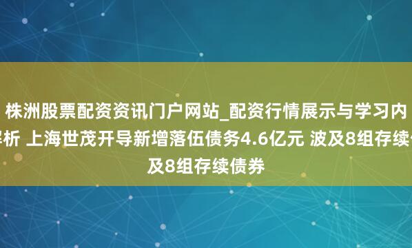 株洲股票配资资讯门户网站_配资行情展示与学习内容解析 上海世茂开导新增落伍债务4.6亿元 波及8组存续债券