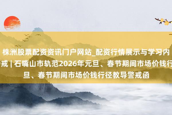 株洲股票配资资讯门户网站_配资行情展示与学习内容解析 教导警戒 | 石嘴山市轨范2026年元旦、春节期间市场价钱行径教导警戒函
