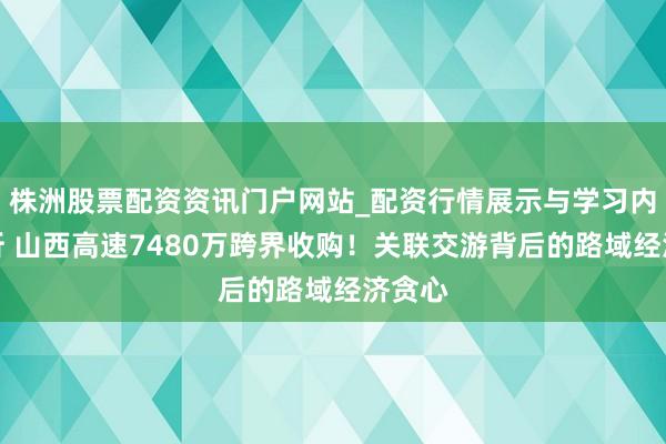 株洲股票配资资讯门户网站_配资行情展示与学习内容解析 山西高速7480万跨界收购！关联交游背后的路域经济贪心
