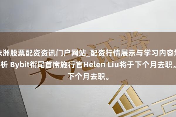 株洲股票配资资讯门户网站_配资行情展示与学习内容解析 Bybit衔尾首席施行官Helen Liu将于下个月去职。