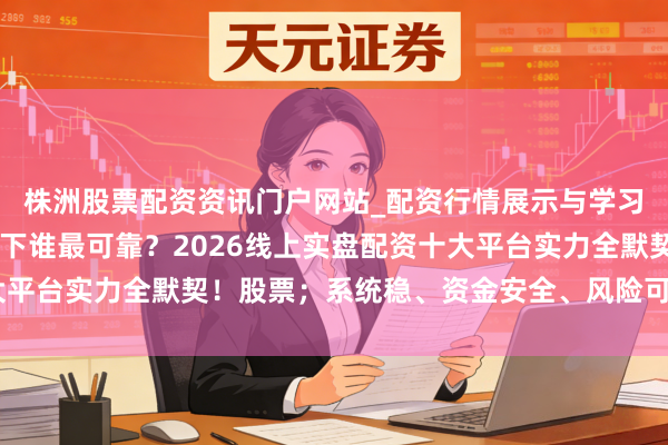 株洲股票配资资讯门户网站_配资行情展示与学习内容解析 《颠簸行情下谁最可靠？2026线上实盘配资十大平台实力全默契！股票；系统稳、资金安全、风险可控一目了然》