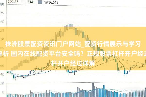 株洲股票配资资讯门户网站_配资行情展示与学习内容解析 国内在线配资平台安全吗？正规股票杠杆开户经过详解