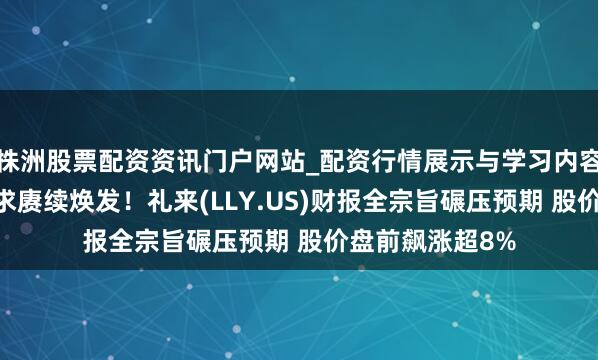 株洲股票配资资讯门户网站_配资行情展示与学习内容解析 减肥药需求赓续焕发！礼来(LLY.US)财报全宗旨碾压预期 股价盘前飙涨超8%