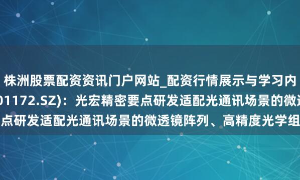 株洲股票配资资讯门户网站_配资行情展示与学习内容解析 君逸数码(301172.SZ)：光宏精密要点研发适配光通讯场景的微透镜阵列、高精度光学组件等