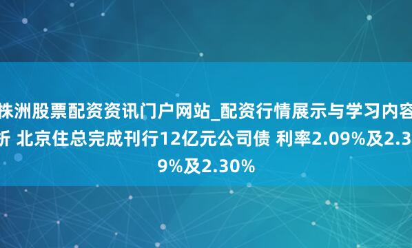 株洲股票配资资讯门户网站_配资行情展示与学习内容解析 北京住总完成刊行12亿元公司债 利率2.09%及2.30%