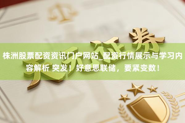 株洲股票配资资讯门户网站_配资行情展示与学习内容解析 突发！好意思联储，要紧变数！
