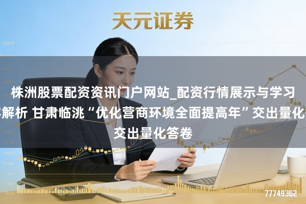 株洲股票配资资讯门户网站_配资行情展示与学习内容解析 甘肃临洮“优化营商环境全面提高年”交出量化答卷