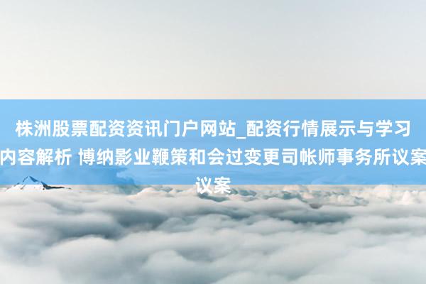 株洲股票配资资讯门户网站_配资行情展示与学习内容解析 博纳影业鞭策和会过变更司帐师事务所议案