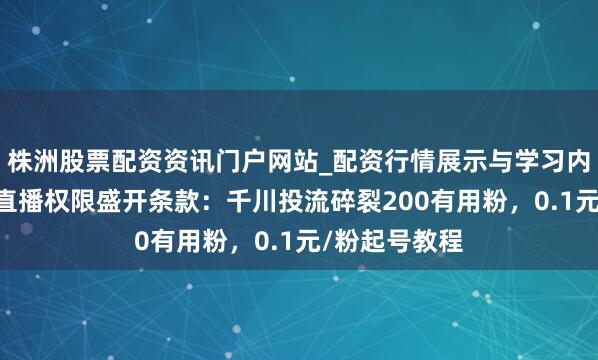 株洲股票配资资讯门户网站_配资行情展示与学习内容解析 抖音直播权限盛开条款：千川投流碎裂200有用粉，0.1元/粉起号教程