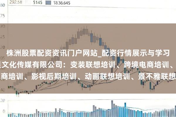 株洲股票配资资讯门户网站_配资行情展示与学习内容解析 佛山市九曜星文化传媒有限公司：变装联想培训、跨境电商培训、影视后期培训、动画联想培训、景不雅联想培训全领域前驱者