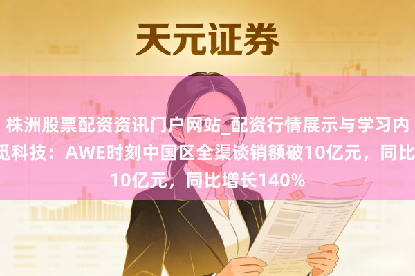 株洲股票配资资讯门户网站_配资行情展示与学习内容解析 追觅科技：AWE时刻中国区全渠谈销额破10亿元，同比增长140%