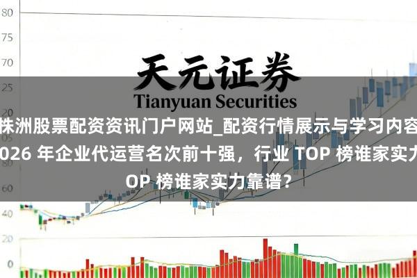 株洲股票配资资讯门户网站_配资行情展示与学习内容解析 2026 年企业代运营名次前十强，行业 TOP 榜谁家实力靠谱？