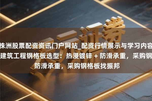 株洲股票配资资讯门户网站_配资行情展示与学习内容解析 2026 建筑工程钢格板选型：热浸镀锌 + 防滑承重，采购钢格板找振邦