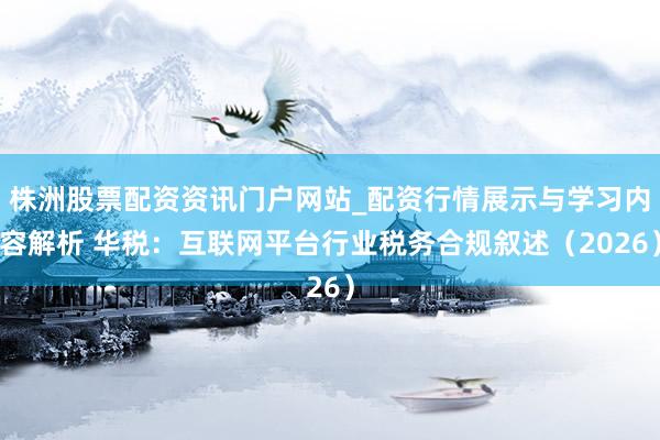株洲股票配资资讯门户网站_配资行情展示与学习内容解析 华税：互联网平台行业税务合规叙述（2026）