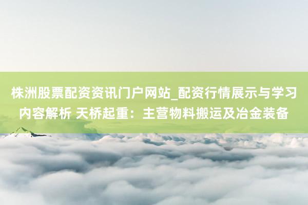 株洲股票配资资讯门户网站_配资行情展示与学习内容解析 天桥起重：主营物料搬运及冶金装备
