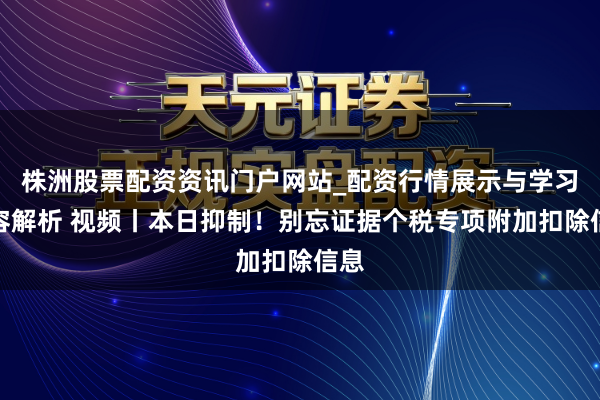 株洲股票配资资讯门户网站_配资行情展示与学习内容解析 视频丨本日抑制！别忘证据个税专项附加扣除信息