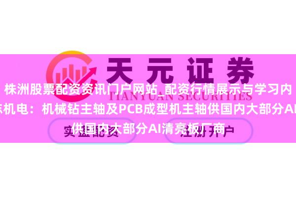株洲股票配资资讯门户网站_配资行情展示与学习内容解析 昊志机电：机械钻主轴及PCB成型机主轴供国内大部分AI清亮板厂商