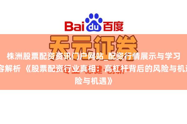 株洲股票配资资讯门户网站_配资行情展示与学习内容解析 《股票配资行业真相：高杠杆背后的风险与机遇》