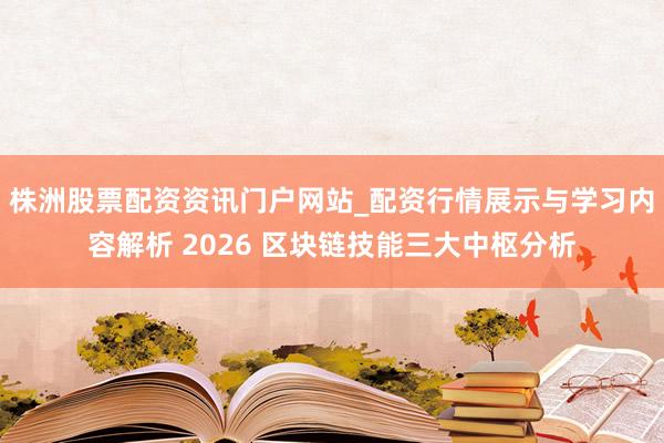 株洲股票配资资讯门户网站_配资行情展示与学习内容解析 2026 区块链技能三大中枢分析
