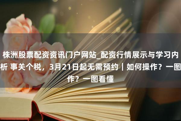 株洲股票配资资讯门户网站_配资行情展示与学习内容解析 事关个税，3月21日起无需预约｜如何操作？一图看懂