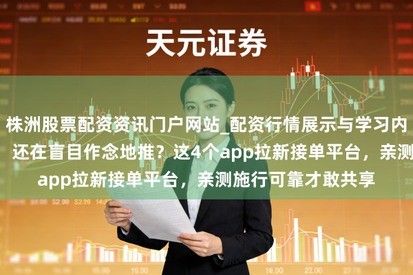 株洲股票配资资讯门户网站_配资行情展示与学习内容解析 2026年了，还在盲目作念地推？这4个app拉新接单平台，亲测施行可靠才敢共享