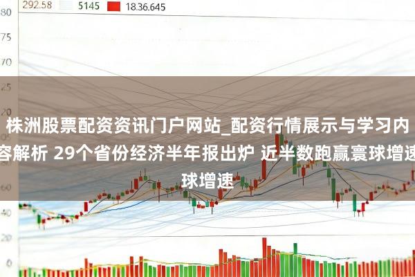 株洲股票配资资讯门户网站_配资行情展示与学习内容解析 29个省份经济半年报出炉 近半数跑赢寰球增速