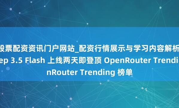 株洲股票配资资讯门户网站_配资行情展示与学习内容解析 阶跃星辰 Step 3.5 Flash 上线两天即登顶 OpenRouter Trending 榜单