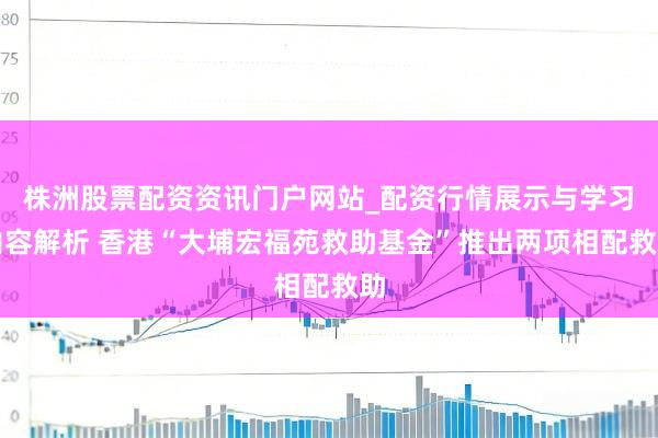 株洲股票配资资讯门户网站_配资行情展示与学习内容解析 香港“大埔宏福苑救助基金”推出两项相配救助